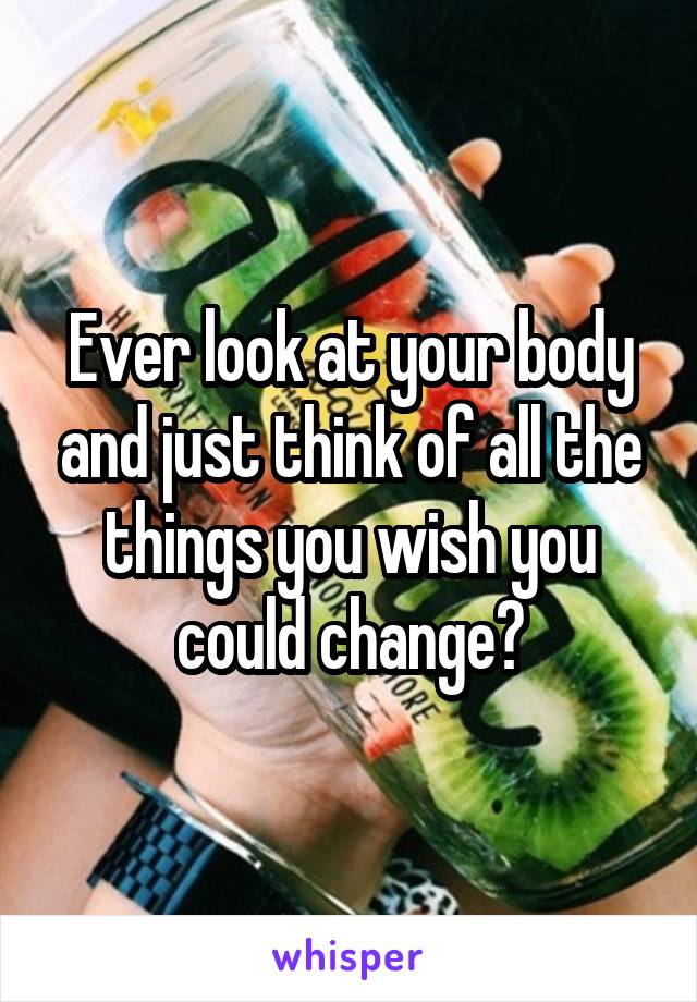 Ever look at your body and just think of all the things you wish you could change?