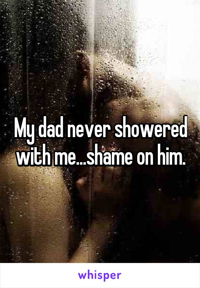 My dad never showered with me...shame on him.