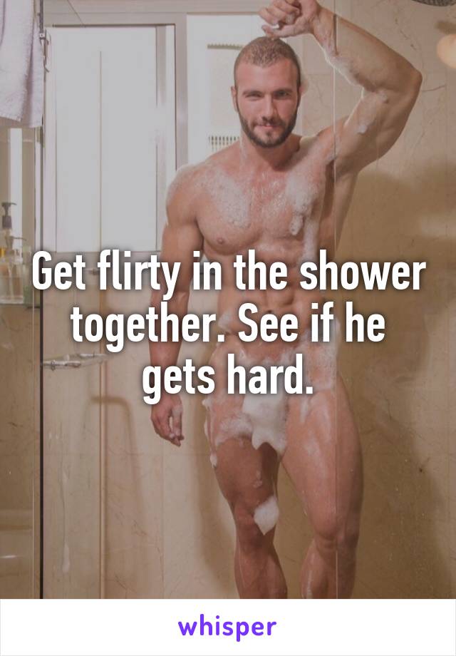 Get flirty in the shower together. See if he gets hard.