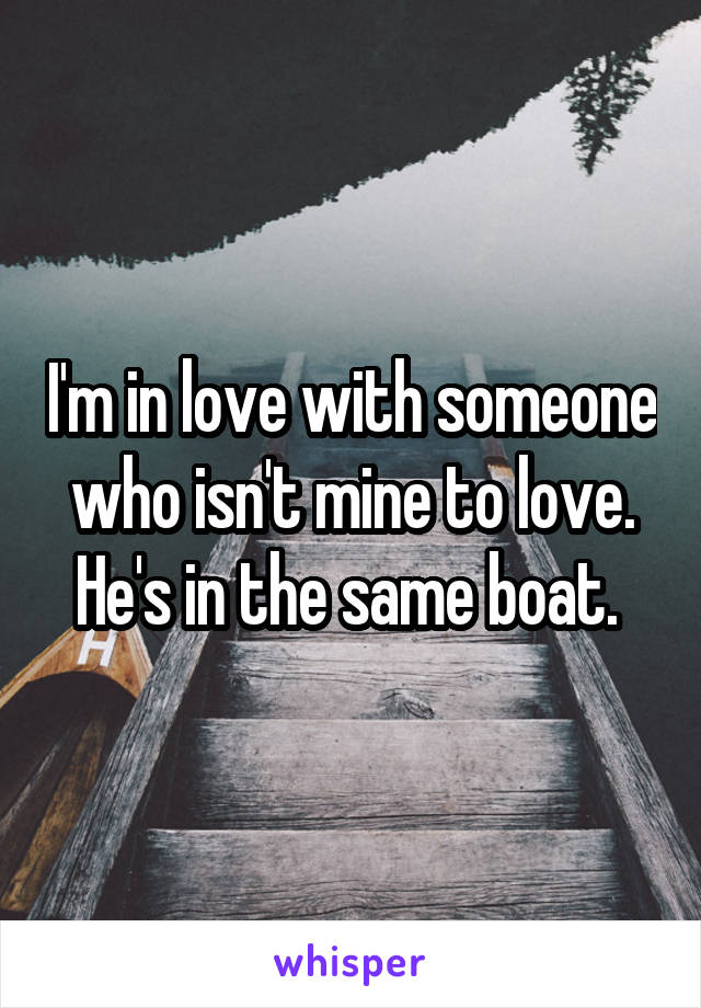 I'm in love with someone who isn't mine to love. He's in the same boat. 