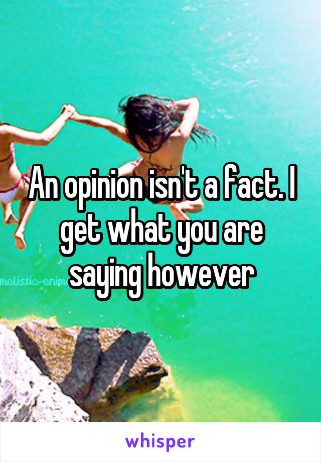 An opinion isn't a fact. I get what you are saying however