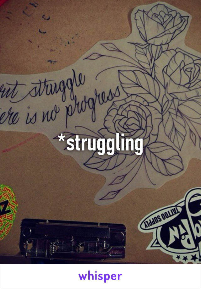 *struggling