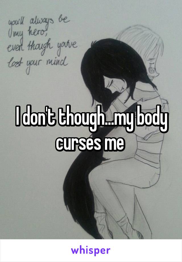 I don't though...my body curses me 