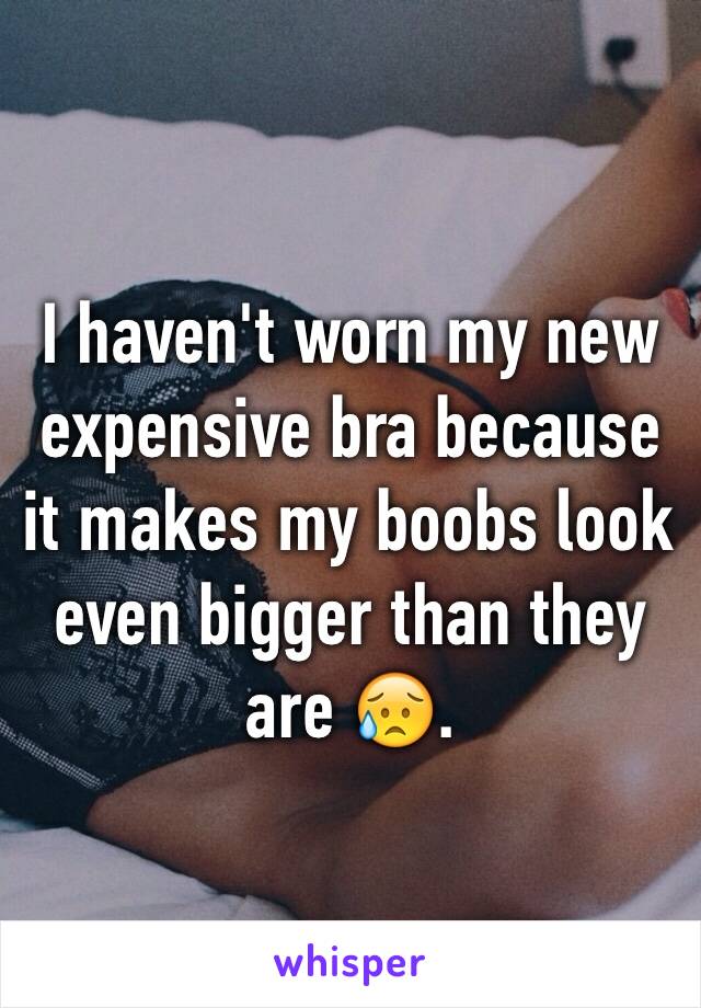 I haven't worn my new expensive bra because it makes my boobs look even bigger than they are 😥. 