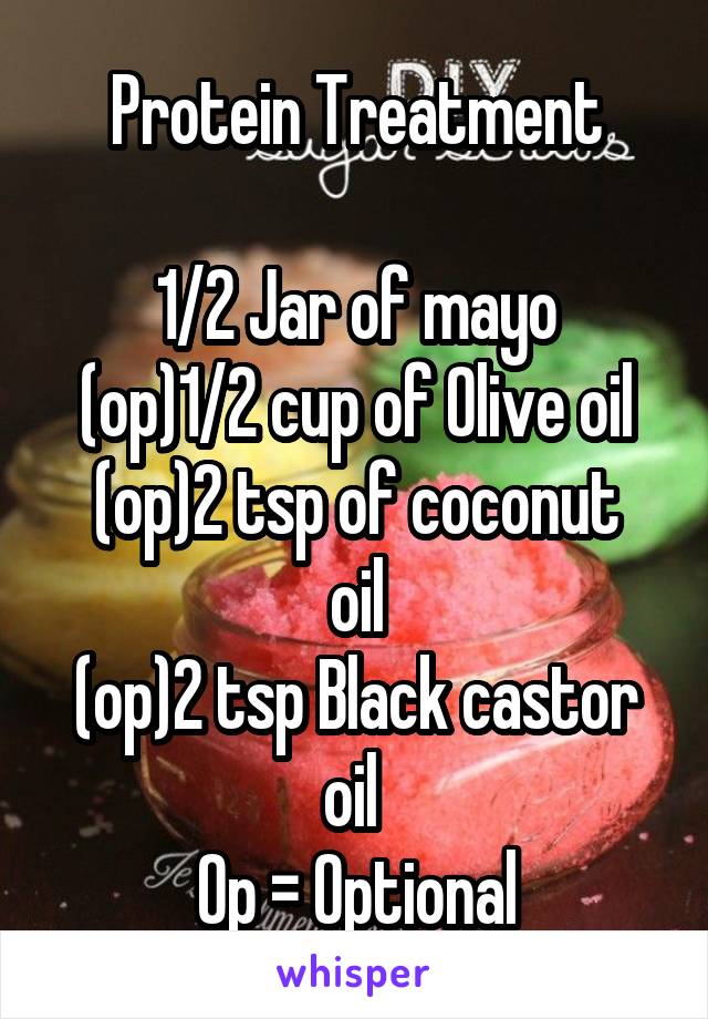 Protein Treatment

1/2 Jar of mayo
(op)1/2 cup of Olive oil
(op)2 tsp of coconut oil
(op)2 tsp Black castor oil 
Op = Optional