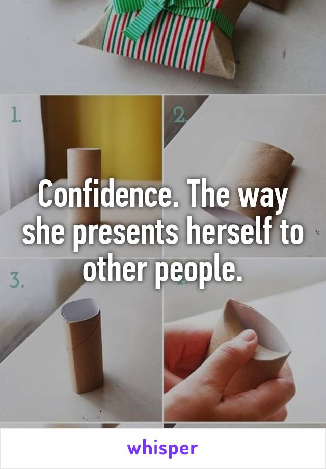 Confidence. The way she presents herself to other people.