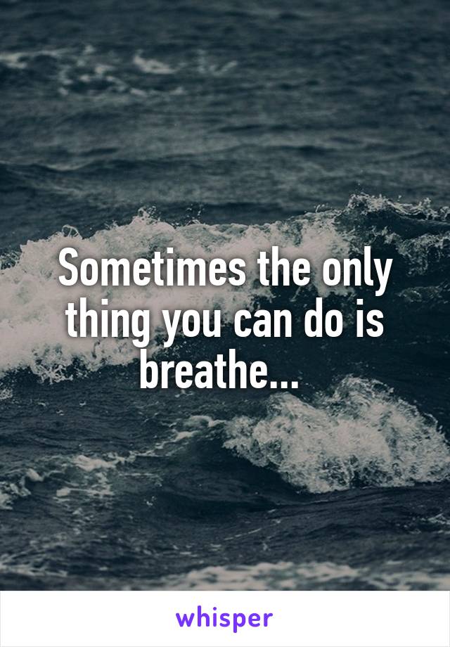 Sometimes the only thing you can do is breathe... 
