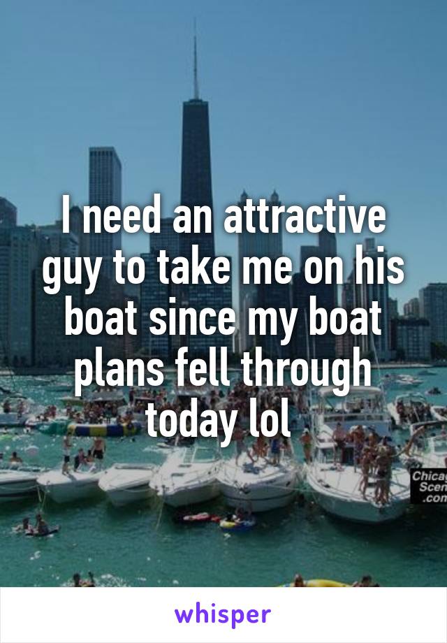 I need an attractive guy to take me on his boat since my boat plans fell through today lol 