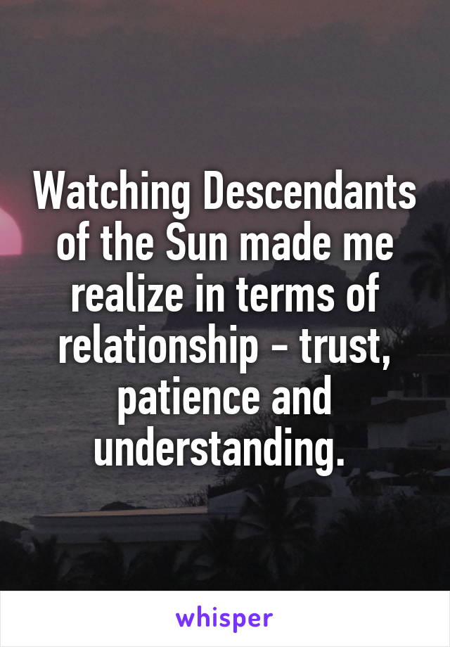 Watching Descendants of the Sun made me realize in terms of relationship - trust, patience and understanding. 