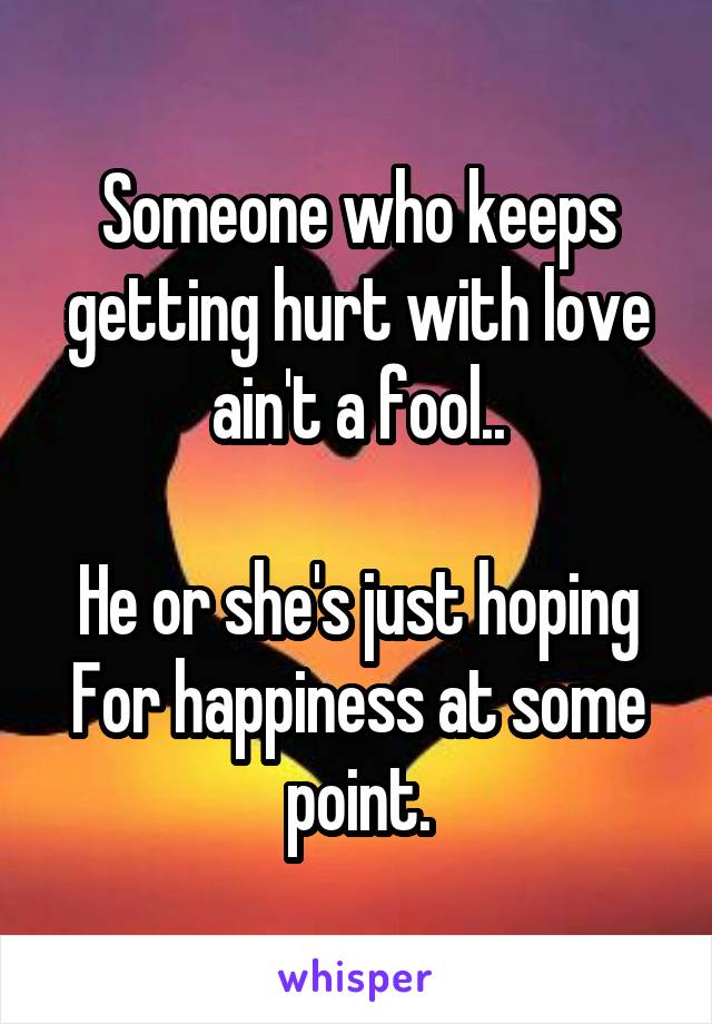 Someone who keeps getting hurt with love ain't a fool..

He or she's just hoping
For happiness at some point.