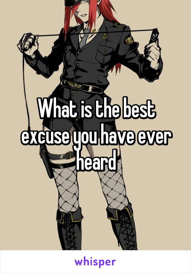 What is the best excuse you have ever heard
