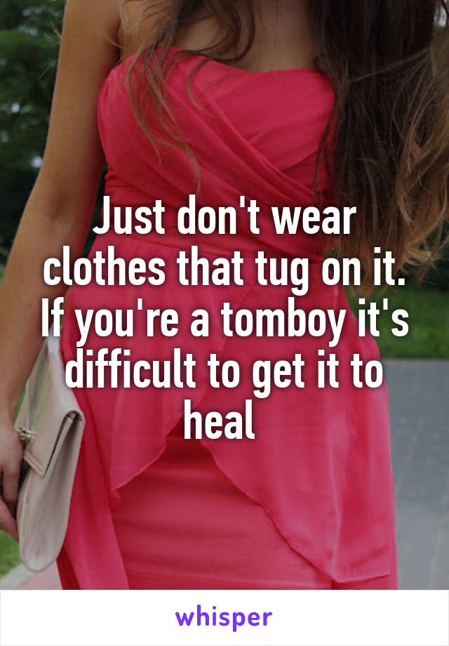 Just don't wear clothes that tug on it. If you're a tomboy it's difficult to get it to heal 