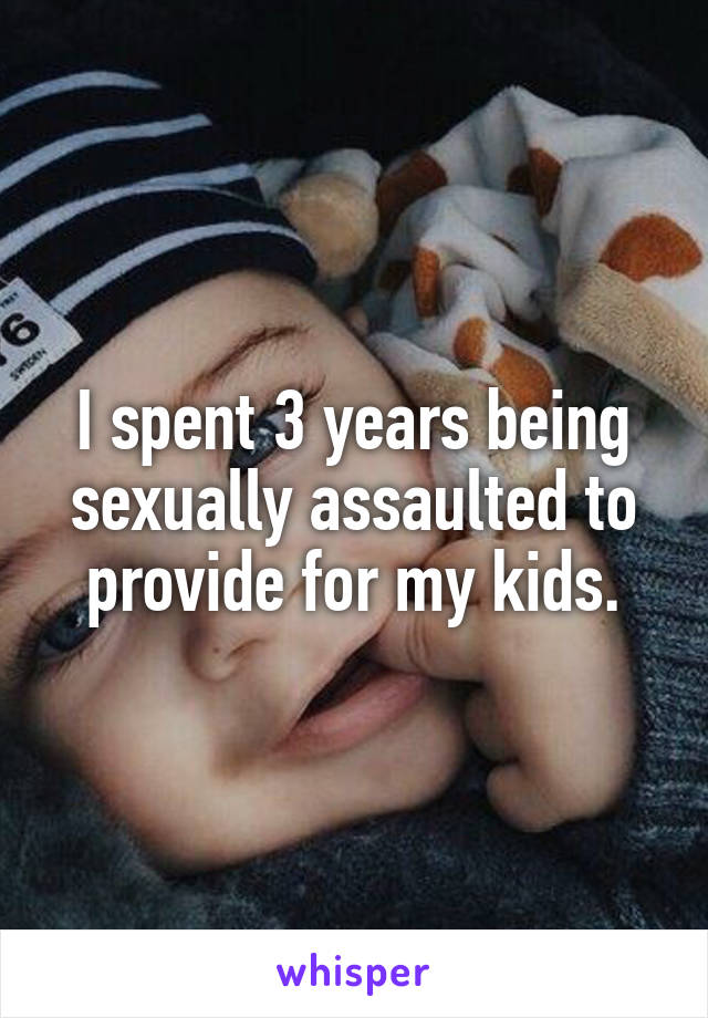 I spent 3 years being sexually assaulted to provide for my kids.