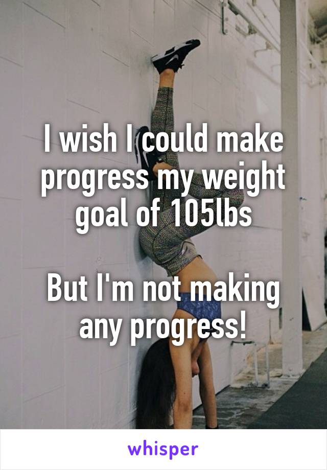 I wish I could make progress my weight goal of 105lbs

But I'm not making any progress!