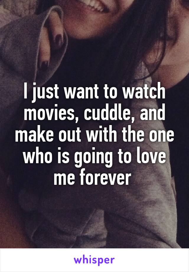 I just want to watch movies, cuddle, and make out with the one who is going to love me forever 