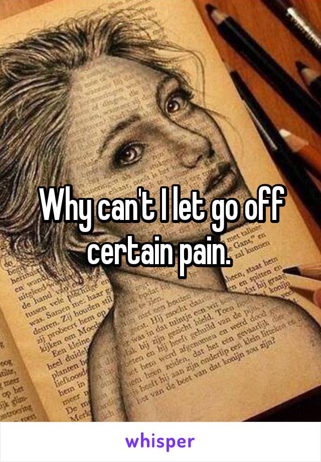 Why can't I let go off certain pain. 