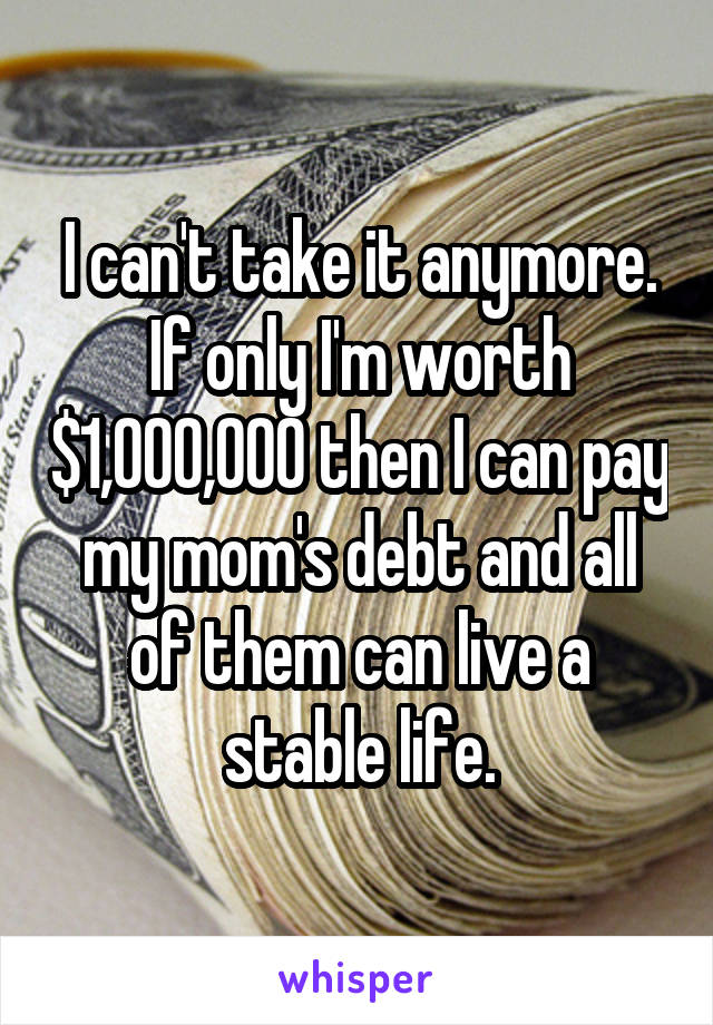 I can't take it anymore. If only I'm worth $1,000,000 then I can pay my mom's debt and all of them can live a stable life.
