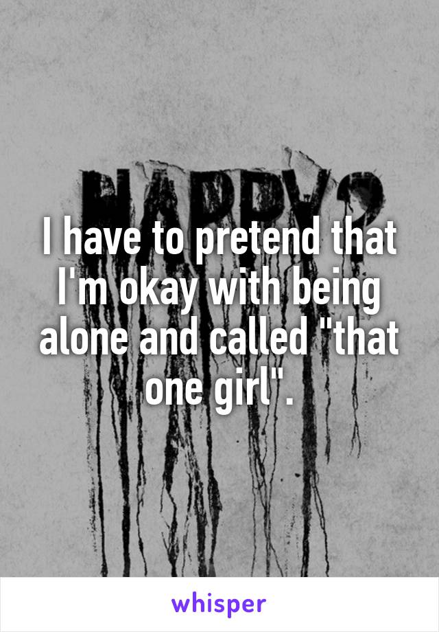 I have to pretend that I'm okay with being alone and called "that one girl".