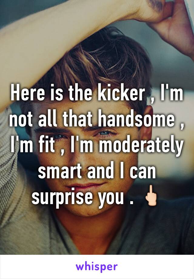 Here is the kicker , I'm not all that handsome , I'm fit , I'm moderately smart and I can surprise you . 🖕🏻