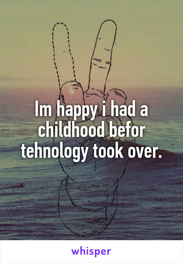 Im happy i had a childhood befor tehnology took over.