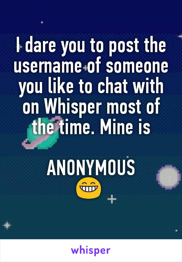 I dare you to post the username of someone you like to chat with on Whisper most of the time. Mine is

ANONYMOUS
😁 