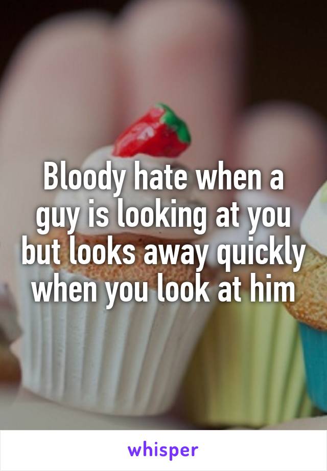 Bloody hate when a guy is looking at you but looks away quickly when you look at him