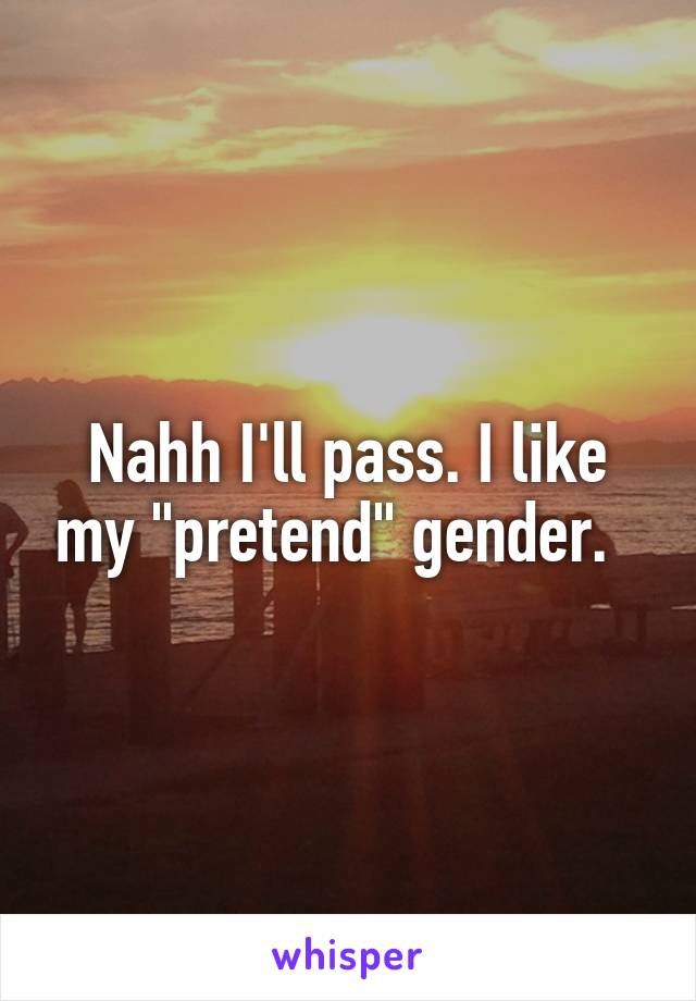 Nahh I'll pass. I like my "pretend" gender.  