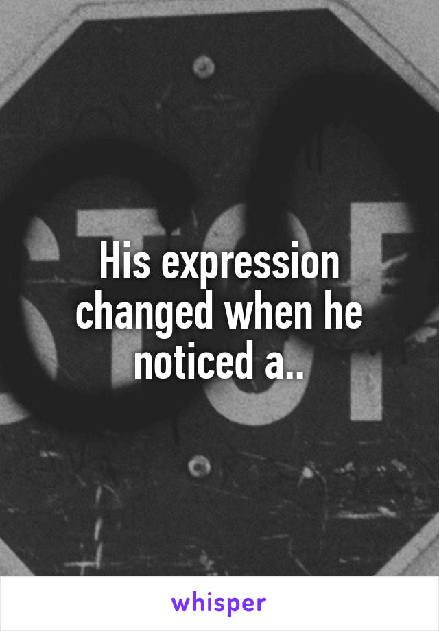 His expression changed when he noticed a..