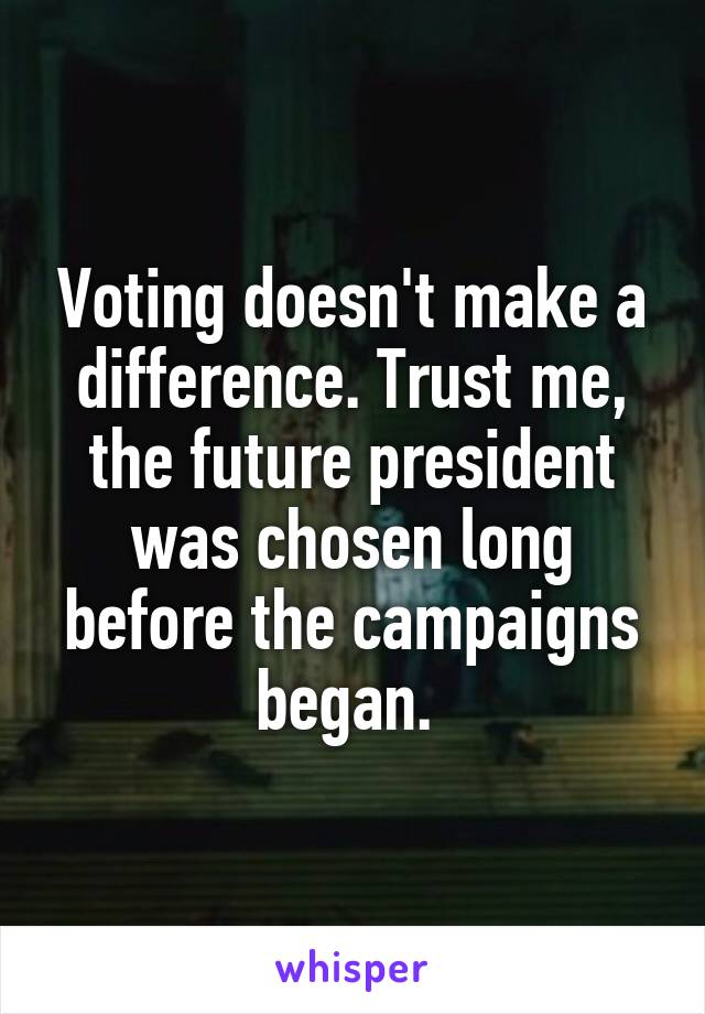 Voting doesn't make a difference. Trust me, the future president was chosen long before the campaigns began. 