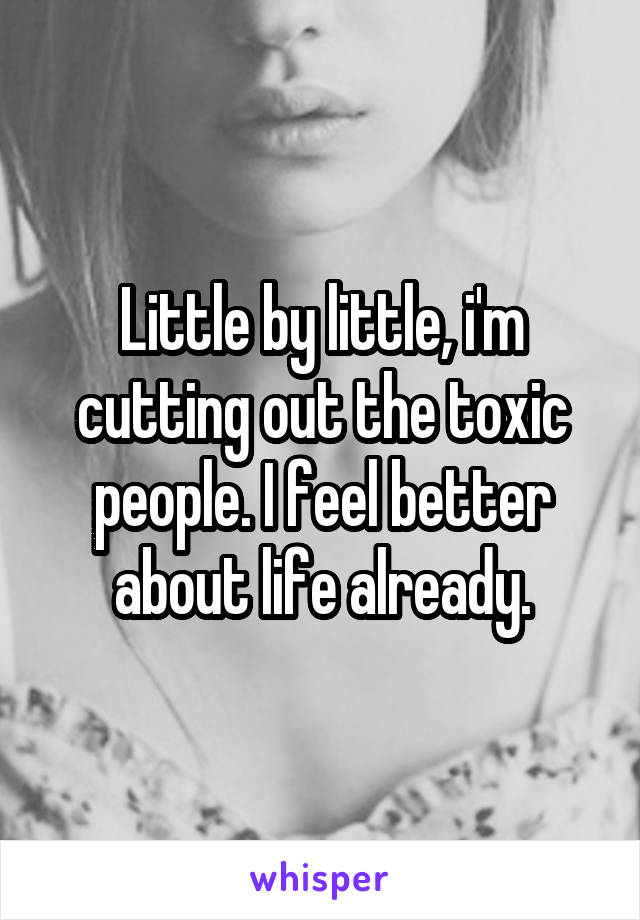 Little by little, i'm cutting out the toxic people. I feel better about life already.