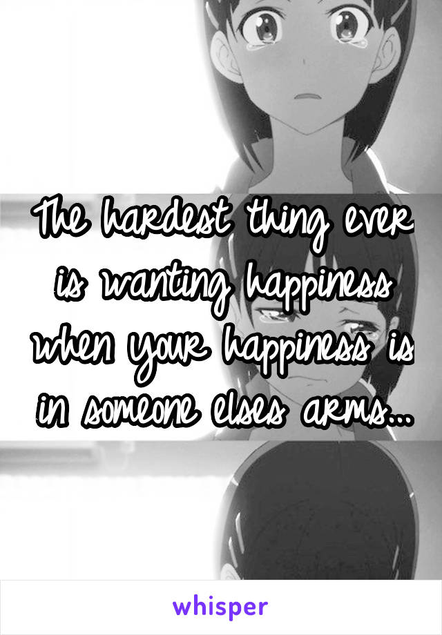 The hardest thing ever is wanting happiness when your happiness is in someone elses arms...
