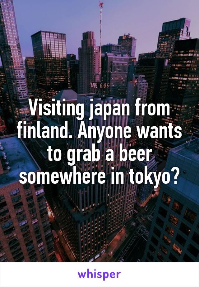 Visiting japan from finland. Anyone wants to grab a beer somewhere in tokyo?