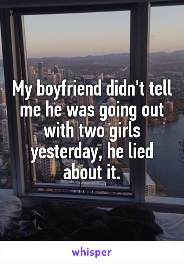 My boyfriend didn't tell me he was going out with two girls yesterday, he lied about it.
