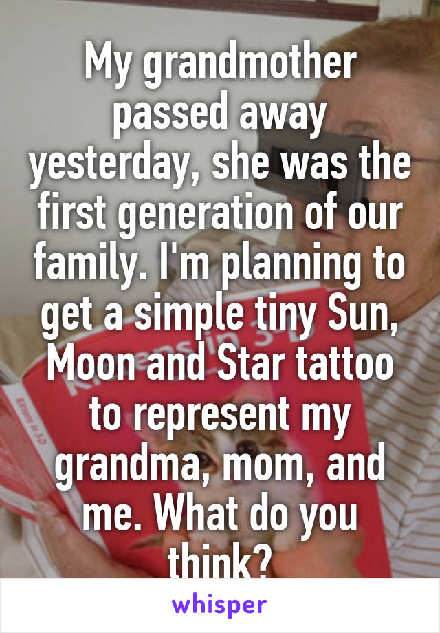 My grandmother passed away yesterday, she was the first generation of our family. I'm planning to get a simple tiny Sun, Moon and Star tattoo to represent my grandma, mom, and me. What do you think?