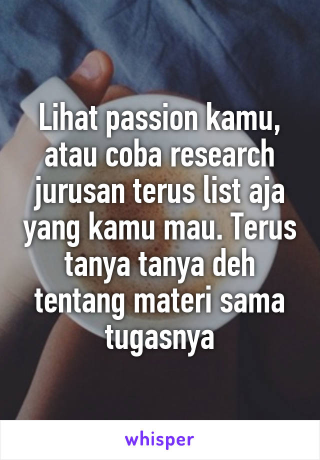 Lihat passion kamu, atau coba research jurusan terus list aja yang kamu mau. Terus tanya tanya deh tentang materi sama tugasnya
