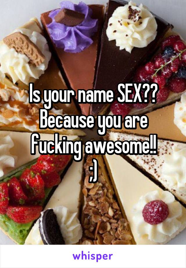 Is your name SEX??
Because you are fucking awesome!!
;)