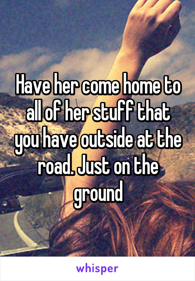 Have her come home to all of her stuff that you have outside at the road. Just on the ground