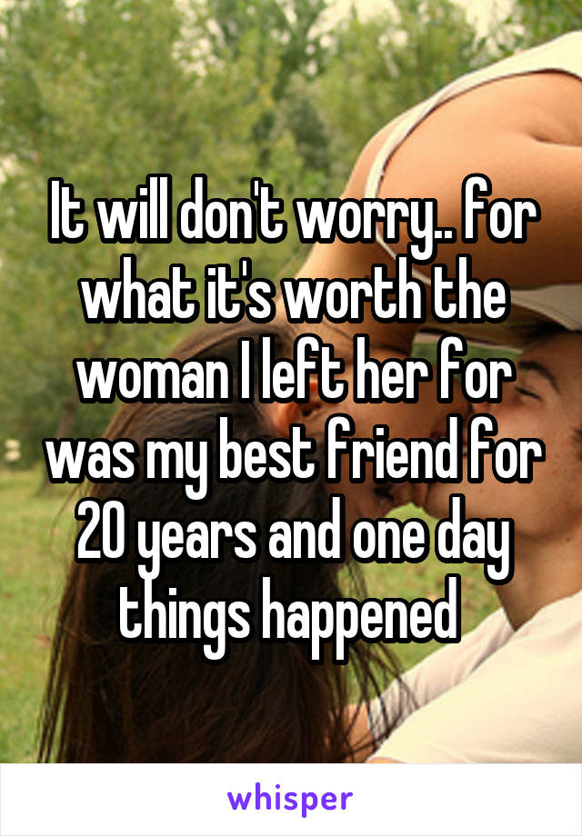 It will don't worry.. for what it's worth the woman I left her for was my best friend for 20 years and one day things happened 