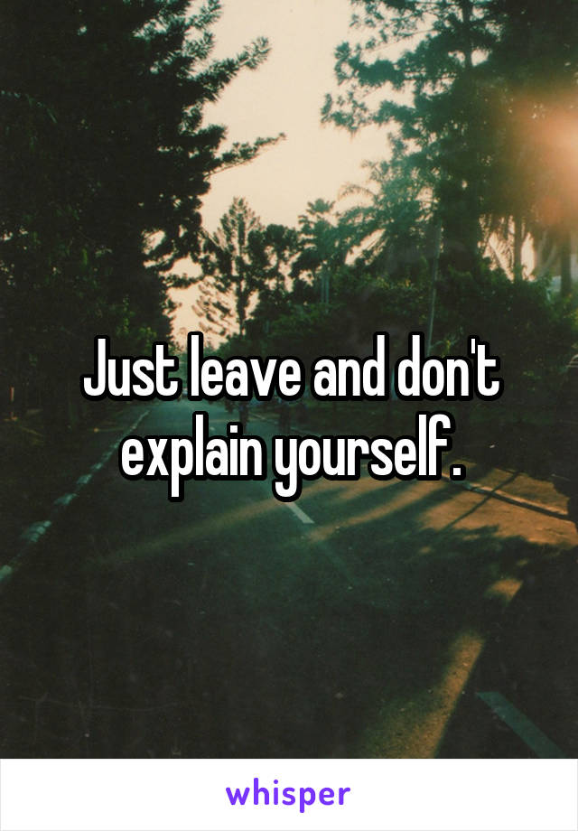 Just leave and don't explain yourself.
