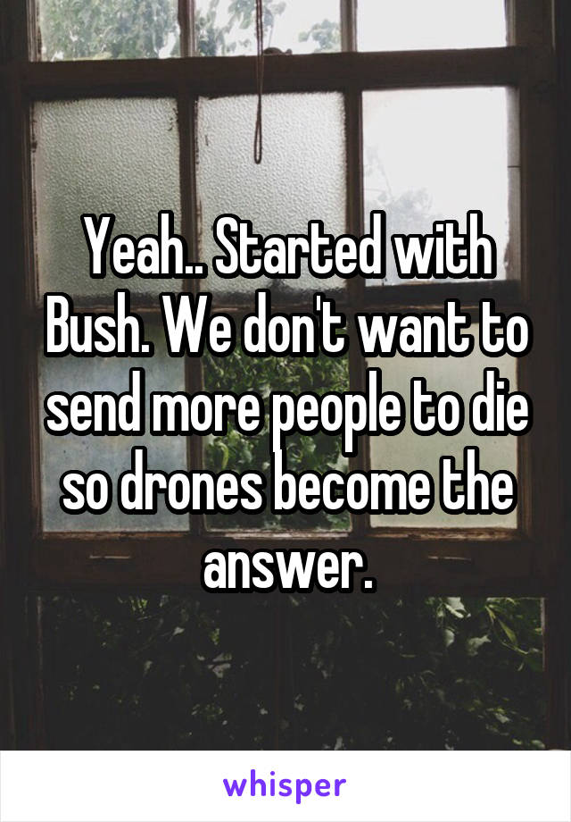 Yeah.. Started with Bush. We don't want to send more people to die so drones become the answer.