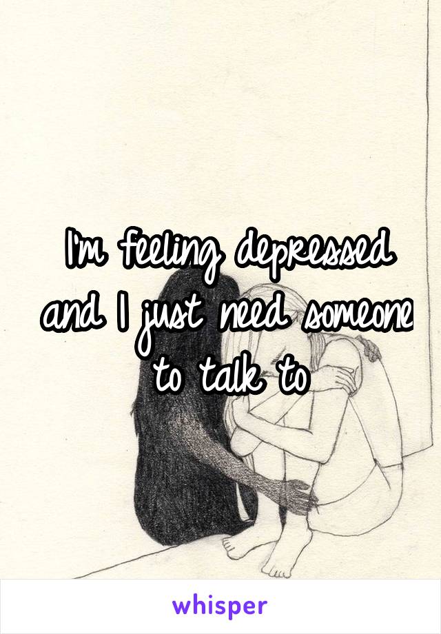 I'm feeling depressed and I just need someone to talk to
