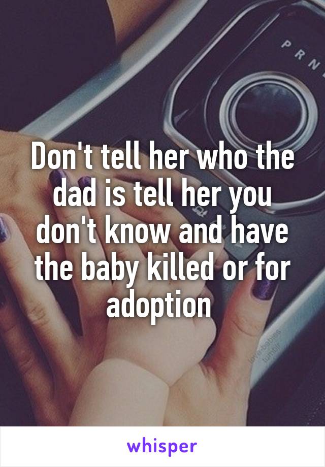 Don't tell her who the dad is tell her you don't know and have the baby killed or for adoption 