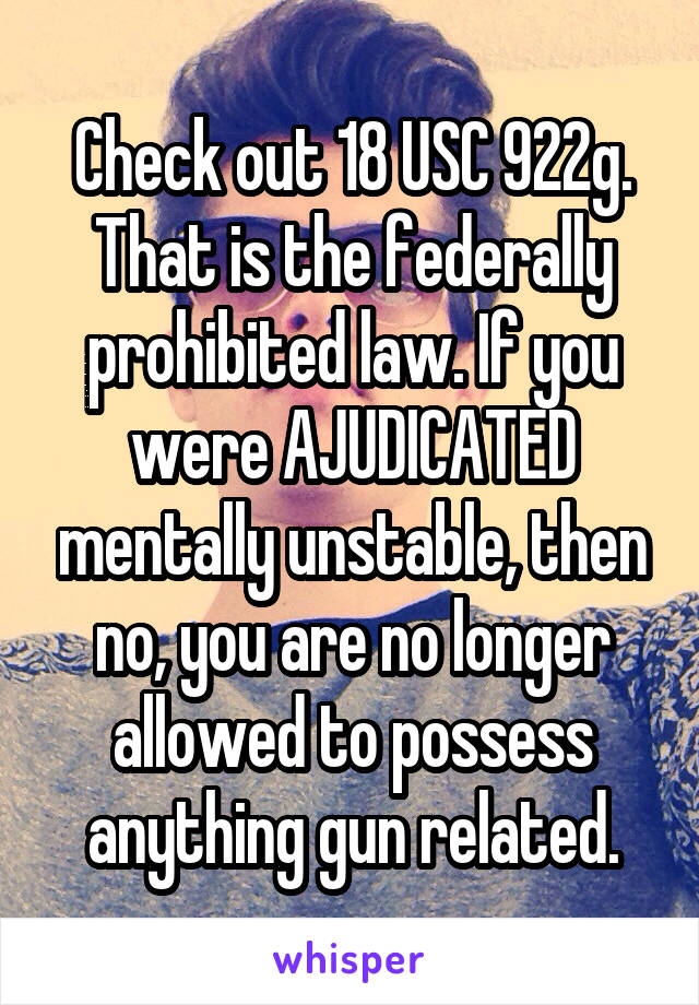 Check out 18 USC 922g. That is the federally prohibited law. If you were AJUDICATED mentally unstable, then no, you are no longer allowed to possess anything gun related.