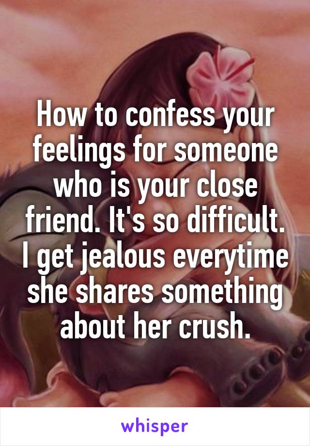 How to confess your feelings for someone who is your close friend. It's so difficult. I get jealous everytime she shares something about her crush.