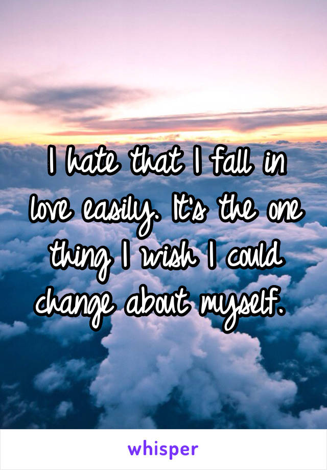 I hate that I fall in love easily. It's the one thing I wish I could change about myself. 