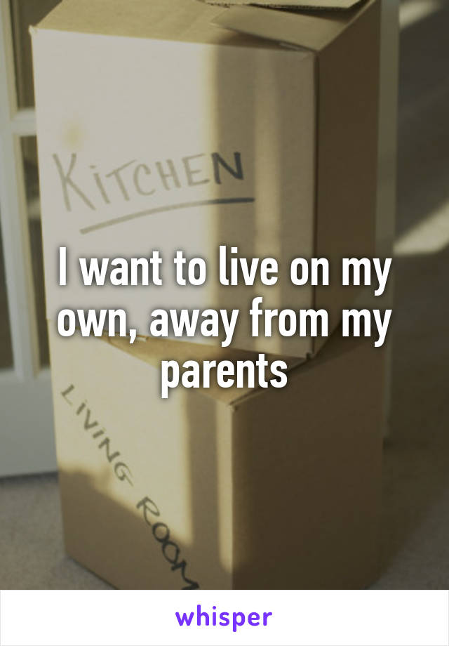 I want to live on my own, away from my parents