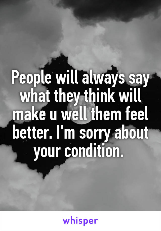 People will always say what they think will make u well them feel better. I'm sorry about your condition. 