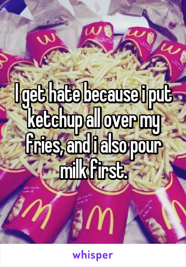 I get hate because i put ketchup all over my fries, and i also pour milk first.