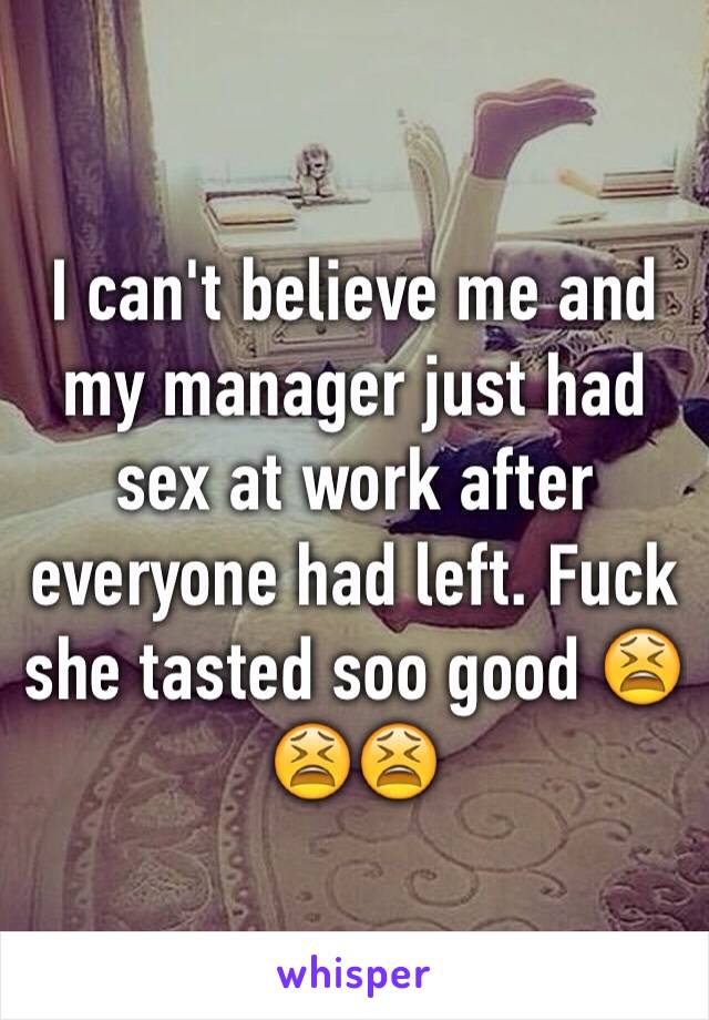 I can't believe me and my manager just had sex at work after everyone had left. Fuck she tasted soo good 😫😫😫