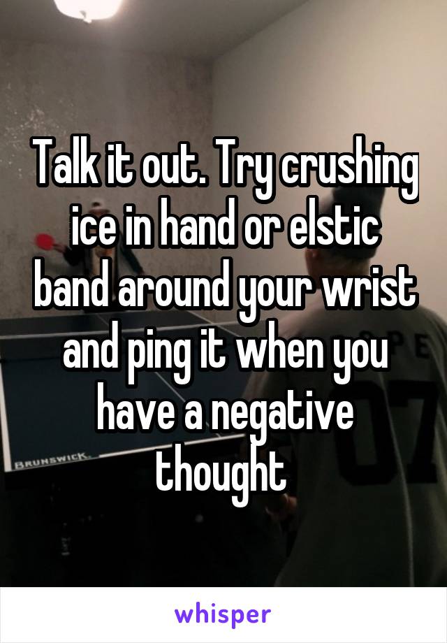 Talk it out. Try crushing ice in hand or elstic band around your wrist and ping it when you have a negative thought 